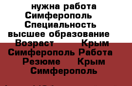 нужна работа Симферополь  › Специальность ­ высшее образование  › Возраст ­ 21 - Крым, Симферополь Работа » Резюме   . Крым,Симферополь